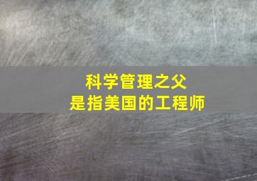 科学管理之父 是指美国的工程师